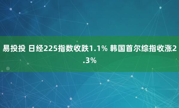 易投投 日经225指数收跌1.1% 韩国首尔综指收涨2.3%