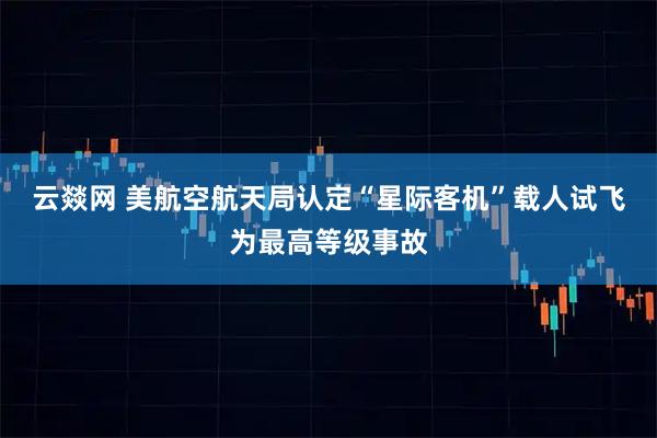 云燚网 美航空航天局认定“星际客机”载人试飞为最高等级事故