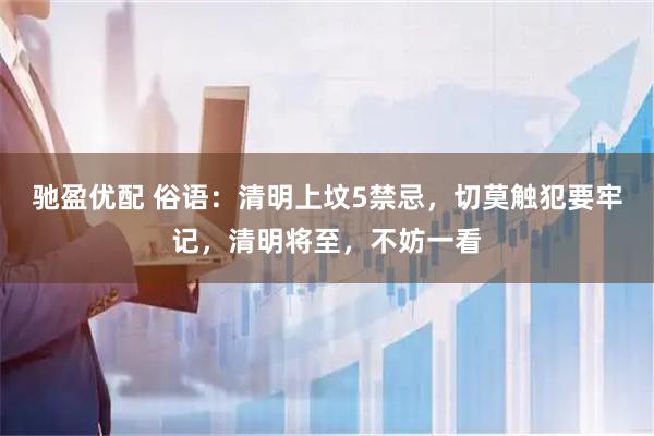 驰盈优配 俗语：清明上坟5禁忌，切莫触犯要牢记，清明将至，不妨一看
