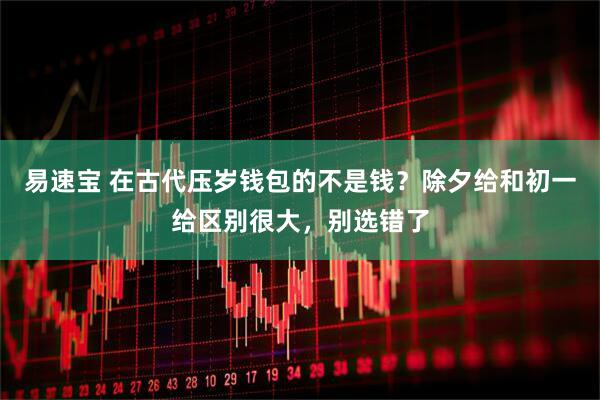 易速宝 在古代压岁钱包的不是钱？除夕给和初一给区别很大，别选错了