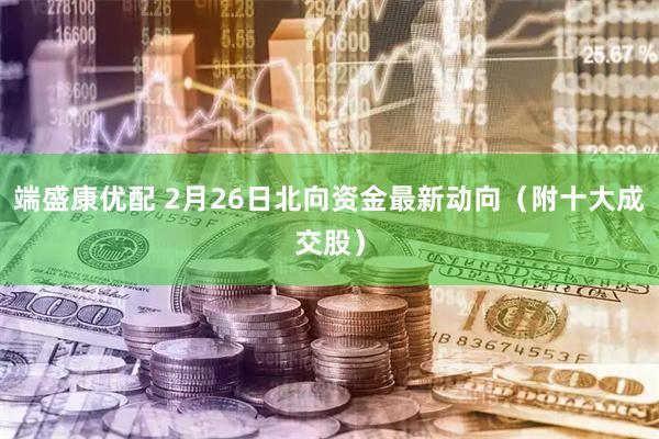 端盛康优配 2月26日北向资金最新动向（附十大成交股）