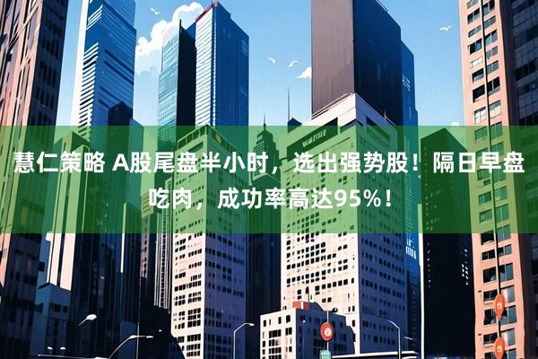 慧仁策略 A股尾盘半小时，选出强势股！隔日早盘吃肉，成功率高达95%！