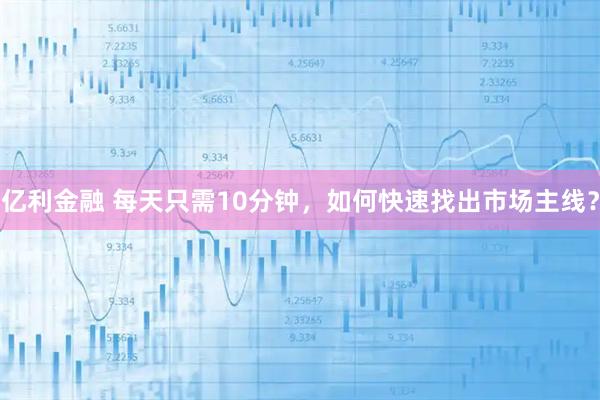 亿利金融 每天只需10分钟，如何快速找出市场主线？