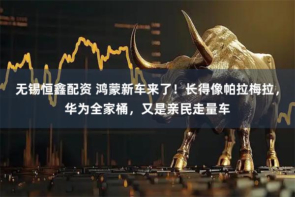 无锡恒鑫配资 鸿蒙新车来了！长得像帕拉梅拉，华为全家桶，又是亲民走量车