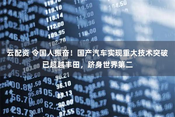 云配资 令国人振奋！国产汽车实现重大技术突破已超越丰田，跻身世界第二