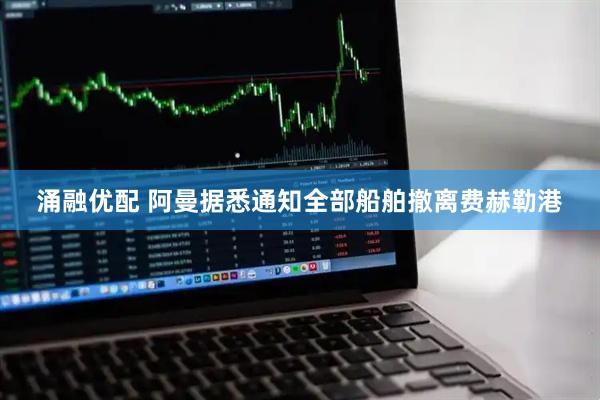 涌融优配 阿曼据悉通知全部船舶撤离费赫勒港