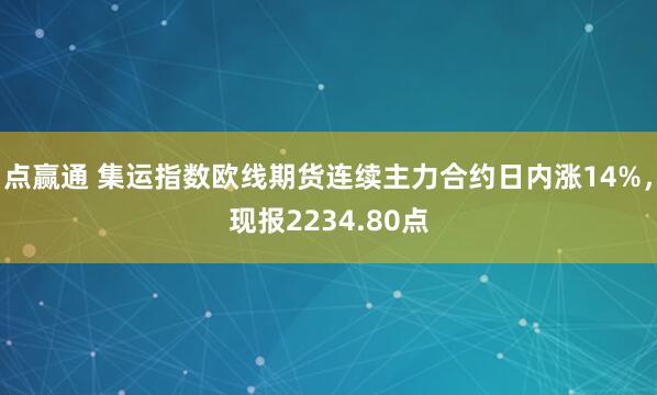 点赢通 集运指数欧线期货连续主力合约日内涨14%，现报2234.80点