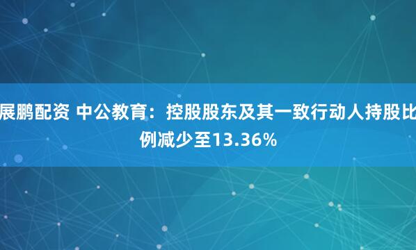 展鹏配资 中公教育：控股股东及其一致行动人持股比例减少至13.36%