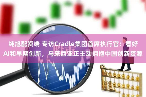 纯旭配资端 专访Cradle集团首席执行官：看好AI和早期创新，马来西亚正主动拥抱中国创新资源