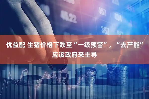 优益配 生猪价格下跌至“一级预警”,“去产能”应该政府来主导