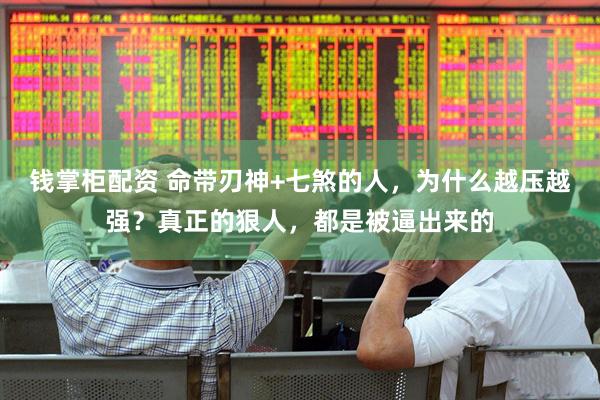 钱掌柜配资 命带刃神+七煞的人，为什么越压越强？真正的狠人，都是被逼出来的