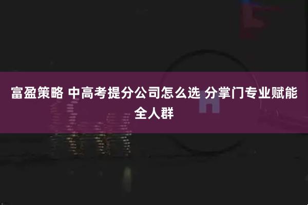 富盈策略 中高考提分公司怎么选 分掌门专业赋能全人群
