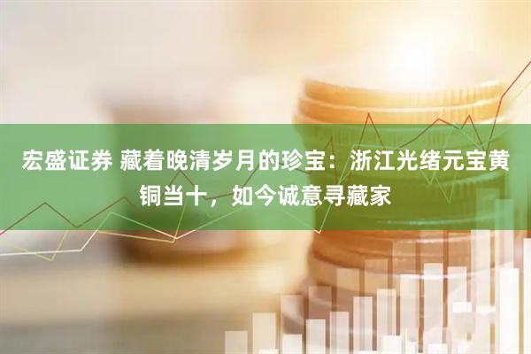 宏盛证券 藏着晚清岁月的珍宝：浙江光绪元宝黄铜当十，如今诚意寻藏家