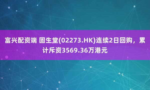 富兴配资端 固生堂(02273.HK)连续2日回购，累计斥资3569.36万港元