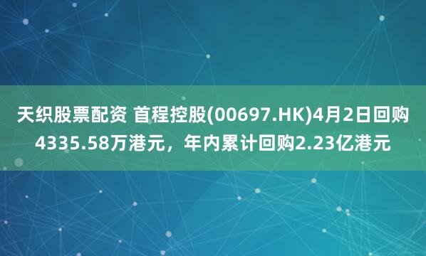 天织股票配资 首程控股(00697.HK)4月2日回购4335.58万港元，年内累计回购2.23亿港元