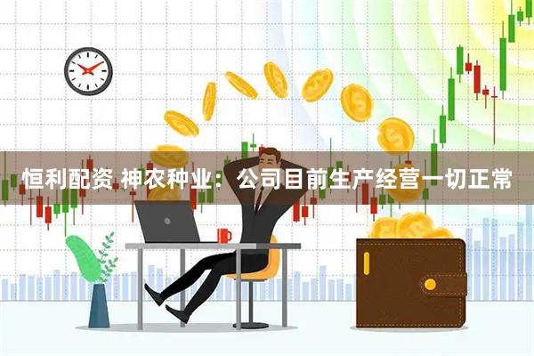 恒利配资 神农种业：公司目前生产经营一切正常