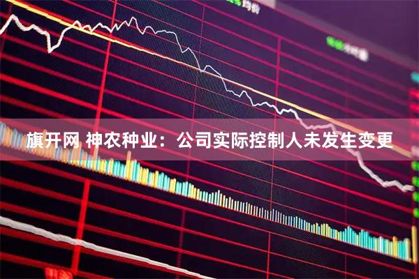旗开网 神农种业：公司实际控制人未发生变更