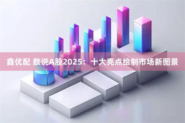 鑫优配 数说A股2025：十大亮点绘制市场新图景