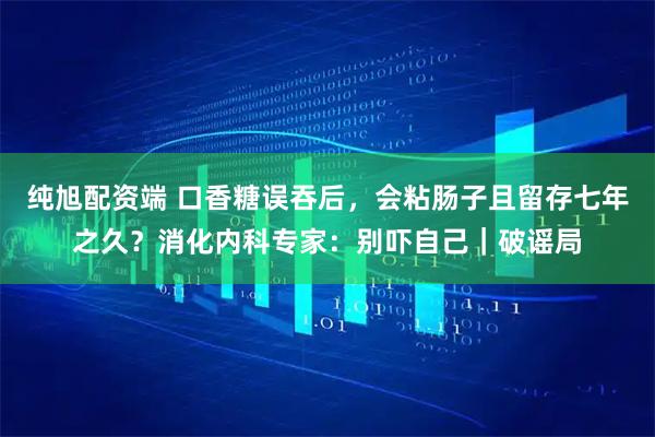 纯旭配资端 口香糖误吞后，会粘肠子且留存七年之久？消化内科专家：别吓自己｜破谣局