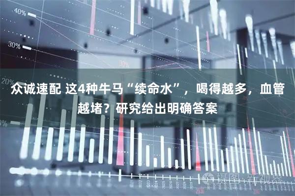 众诚速配 这4种牛马“续命水”，喝得越多，血管越堵？研究给出明确答案