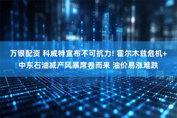 万银配资 科威特宣布不可抗力! 霍尔木兹危机+中东石油减产风暴席卷而来 油价易涨难跌