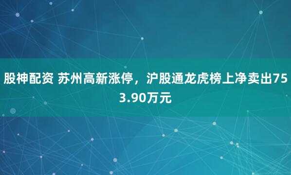 股神配资 苏州高新涨停，沪股通龙虎榜上净卖出753.90万元