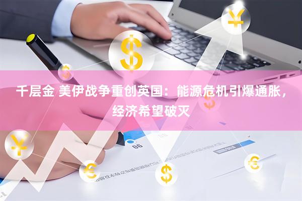 千层金 美伊战争重创英国：能源危机引爆通胀，经济希望破灭