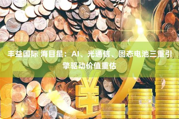 丰益国际 海目星：AI、光通信、固态电池三重引擎驱动价值重估
