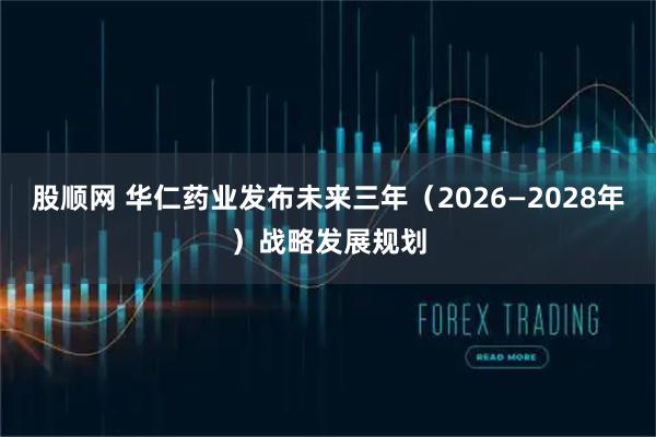 股顺网 华仁药业发布未来三年（2026—2028年）战略发展规划