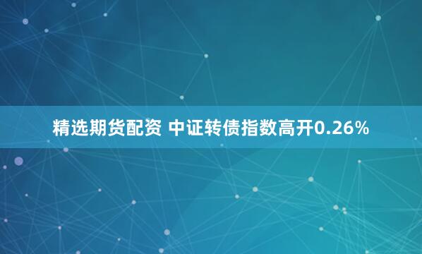 精选期货配资 中证转债指数高开0.26%