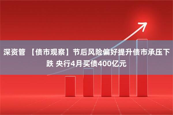 深资管 【债市观察】节后风险偏好提升债市承压下跌 央行4月买债400亿元