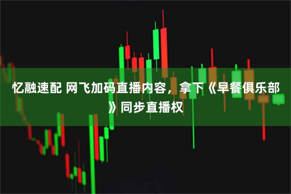 忆融速配 网飞加码直播内容，拿下《早餐俱乐部》同步直播权