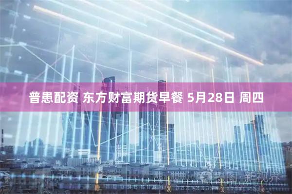 普患配资 东方财富期货早餐 5月28日 周四