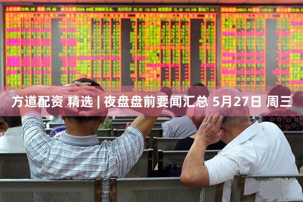 方道配资 精选 | 夜盘盘前要闻汇总 5月27日 周三