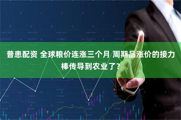 普患配资 全球粮价连涨三个月 周期品涨价的接力棒传导到农业了？