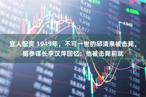 宜人配资 1949年，不可一世的邱清泉被击毙，据参谋长李汉萍回忆：他被击毙前就