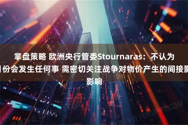 掌盘策略 欧洲央行管委Stournaras：不认为7月份会发生任何事 需密切关注战争对物价产生的间接影响