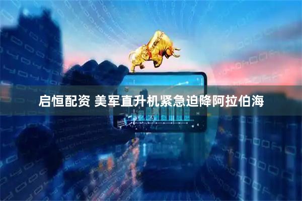 启恒配资 美军直升机紧急迫降阿拉伯海
