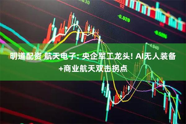 明道配资 航天电子: 央企军工龙头! AI无人装备+商业航天双击拐点