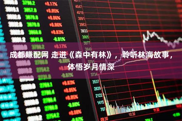 成都赚配网 走进《森中有林》，聆听林海故事，体悟岁月情深