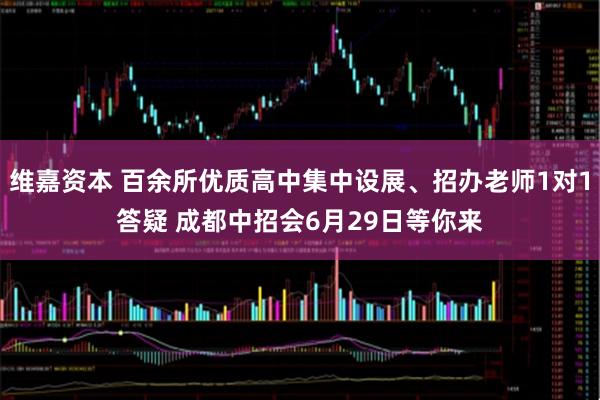 维嘉资本 百余所优质高中集中设展、招办老师1对1答疑 成都中招会6月29日等你来