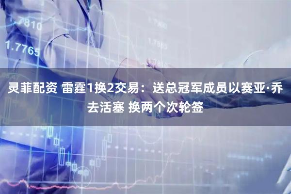 灵菲配资 雷霆1换2交易：送总冠军成员以赛亚·乔去活塞 换两个次轮签