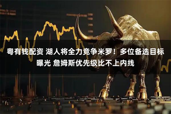 粤有钱配资 湖人将全力竞争米罗！多位备选目标曝光 詹姆斯优先级比不上内线