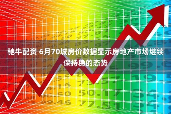 驰牛配资 6月70城房价数据显示房地产市场继续保持稳的态势