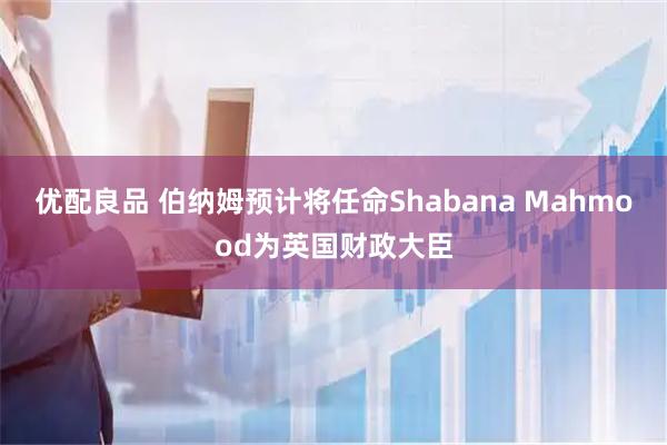 优配良品 伯纳姆预计将任命Shabana Mahmood为英国财政大臣