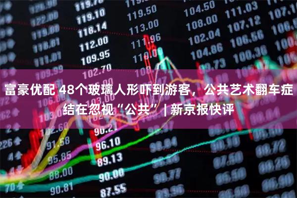 富豪优配 48个玻璃人形吓到游客,公共艺术翻车症结在忽视“公共” | 新京报快评