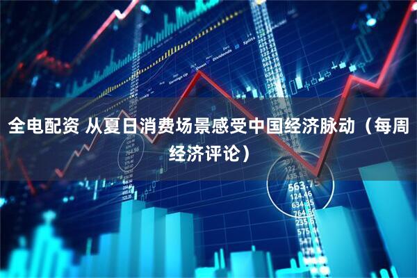 全电配资 从夏日消费场景感受中国经济脉动（每周经济评论）