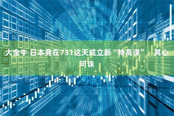 大金牛 日本竟在731这天成立新“特高课”，其心可诛